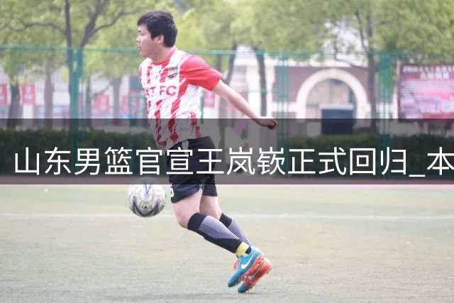 山东男篮官宣王岚嵚正式回归 本土后卫重返家乡效力